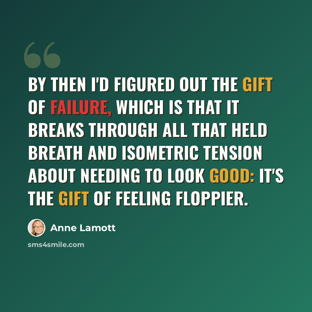 “by then I'd figured out the gift of failure, which is that it breaks through all that held breath and isometric tension about needing to look good: it's the gift of feeling floppier.” quote by Anne Lamott