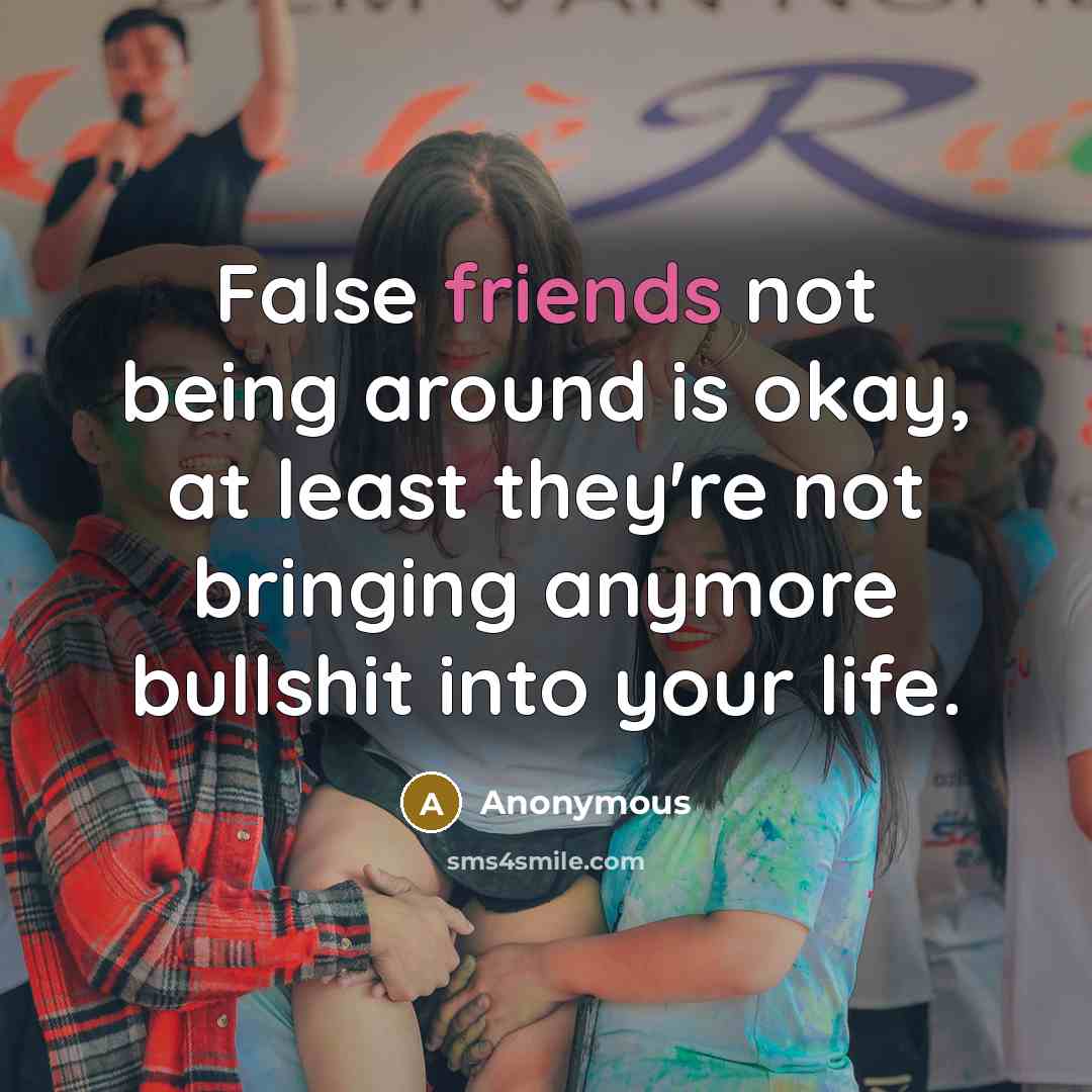 “False friends not being around is okay, at least they're not bringing anymore bullshit into your life.” quote by Anonymous