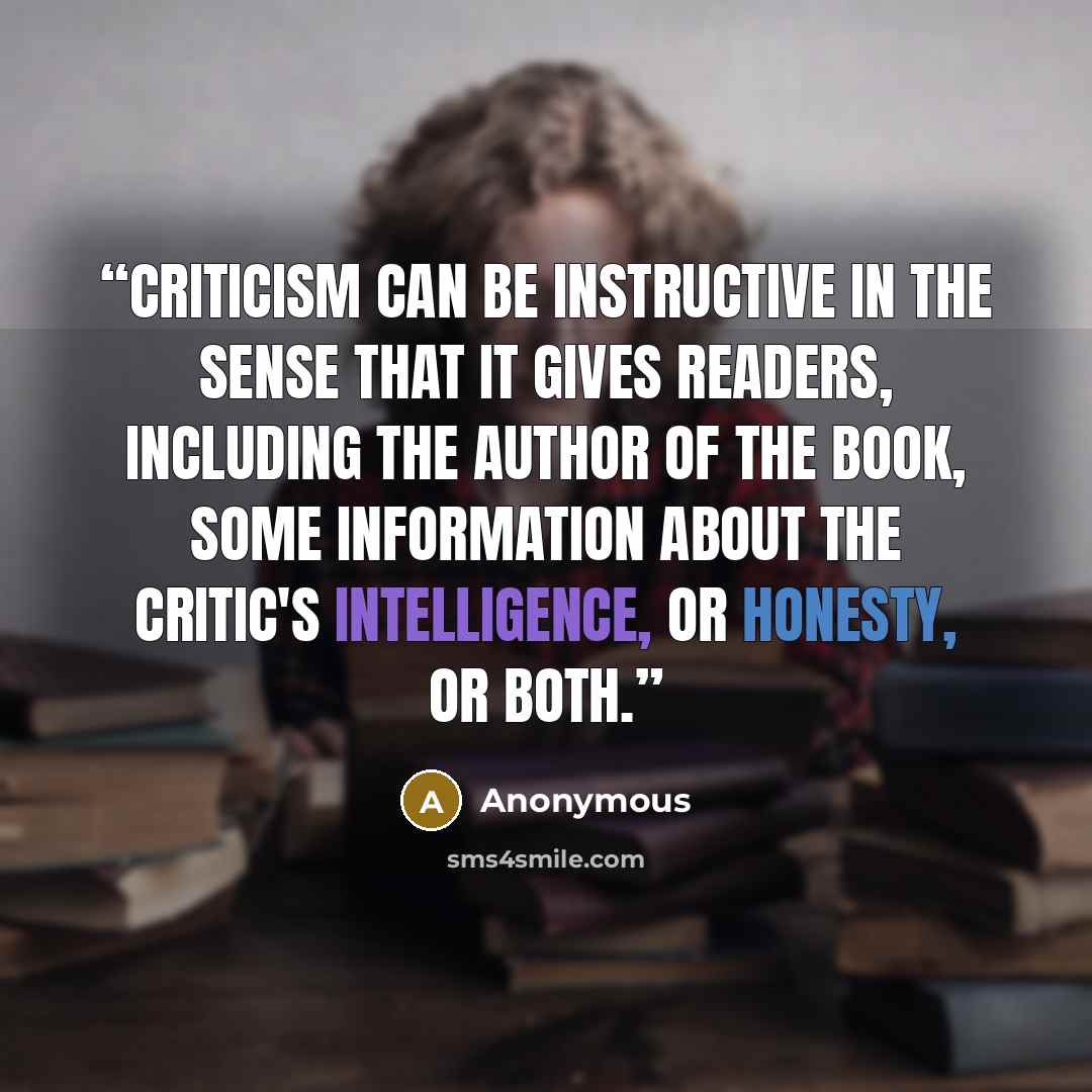 “Criticism can be instructive in the sense that it gives readers, including the author of the book, some information about the critic's intelligence, or honesty, or both.” quote by Anonymous