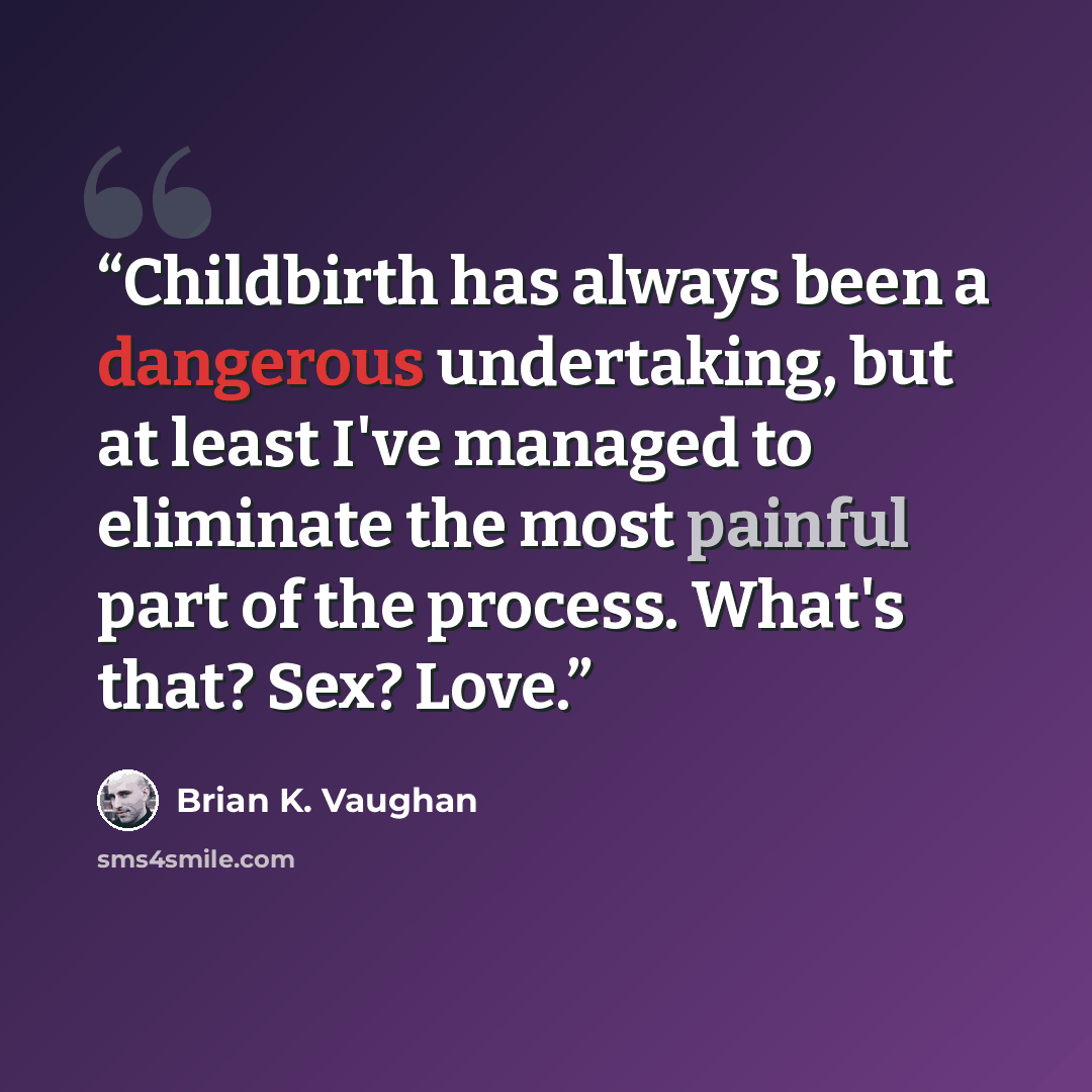 “Childbirth has always been a dangerous undertaking, but at least I've managed to eliminate the most painful part of the process. What's that? Sex? Love.” quote by Brian K. Vaughan