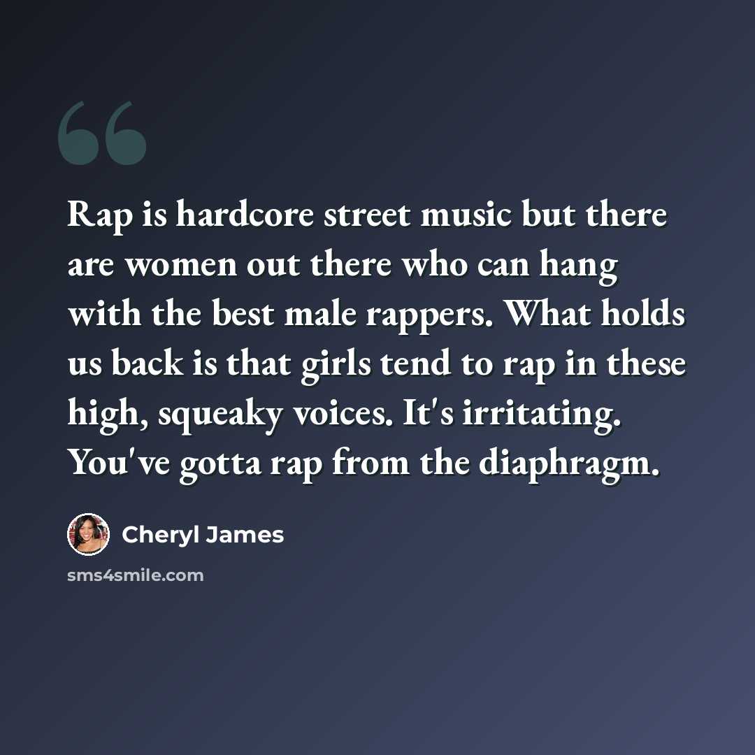“Rap is hardcore street music but there are women out there who can hang with the best male rappers. What holds us back is that girls tend to rap in these high, squeaky voices. It's irritating. You've gotta rap from the diaphragm.” quote by Cheryl James