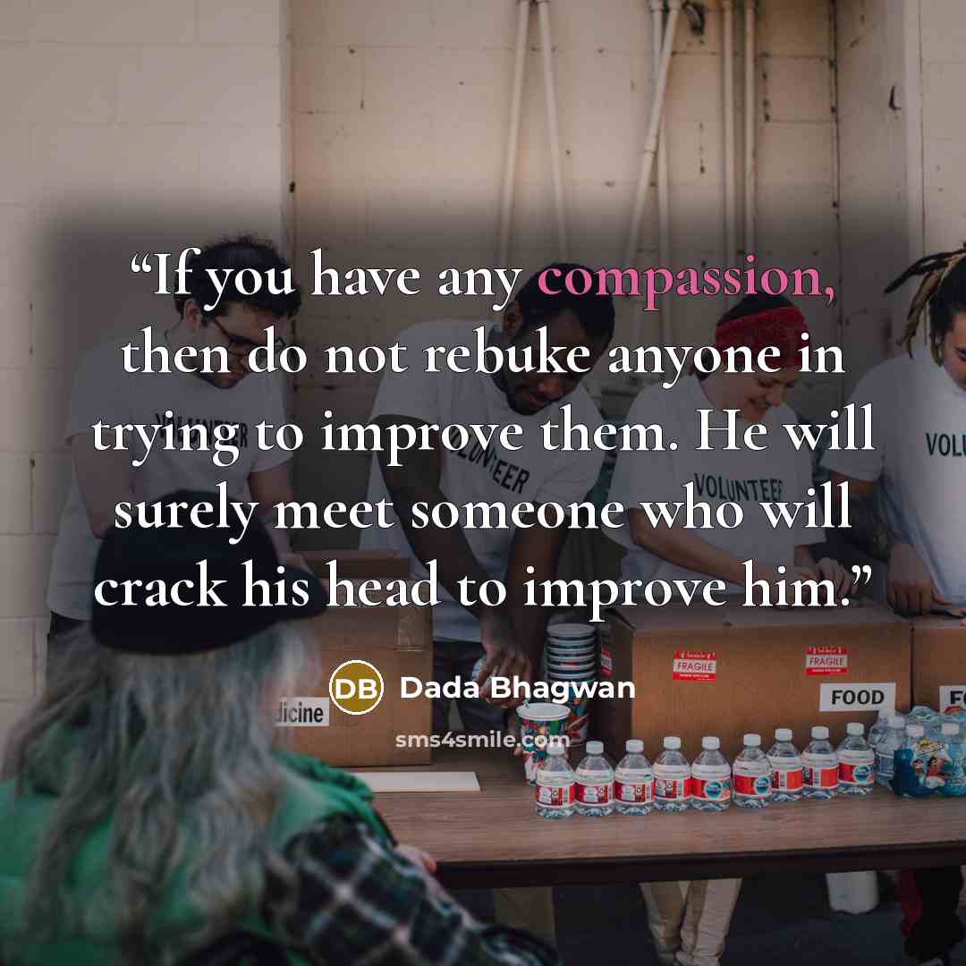 “If you have any compassion, then do not rebuke anyone in trying to improve them. He will surely meet someone who will crack his head to improve him.” quote by Dada Bhagwan