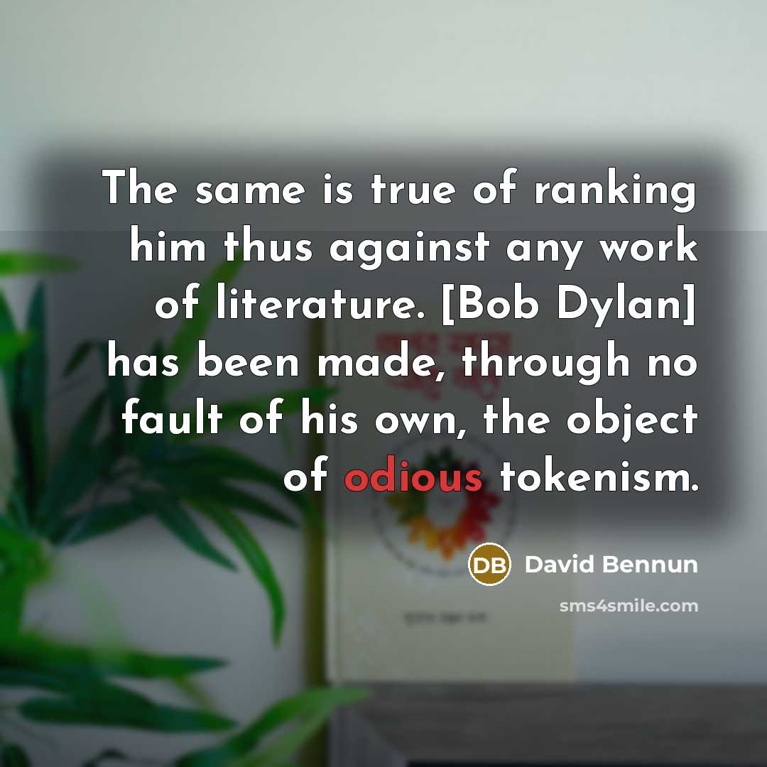 “The same is true of ranking him thus against any work of literature. [Bob Dylan] has been made, through no fault of his own, the object of odious tokenism.” quote by David Bennun