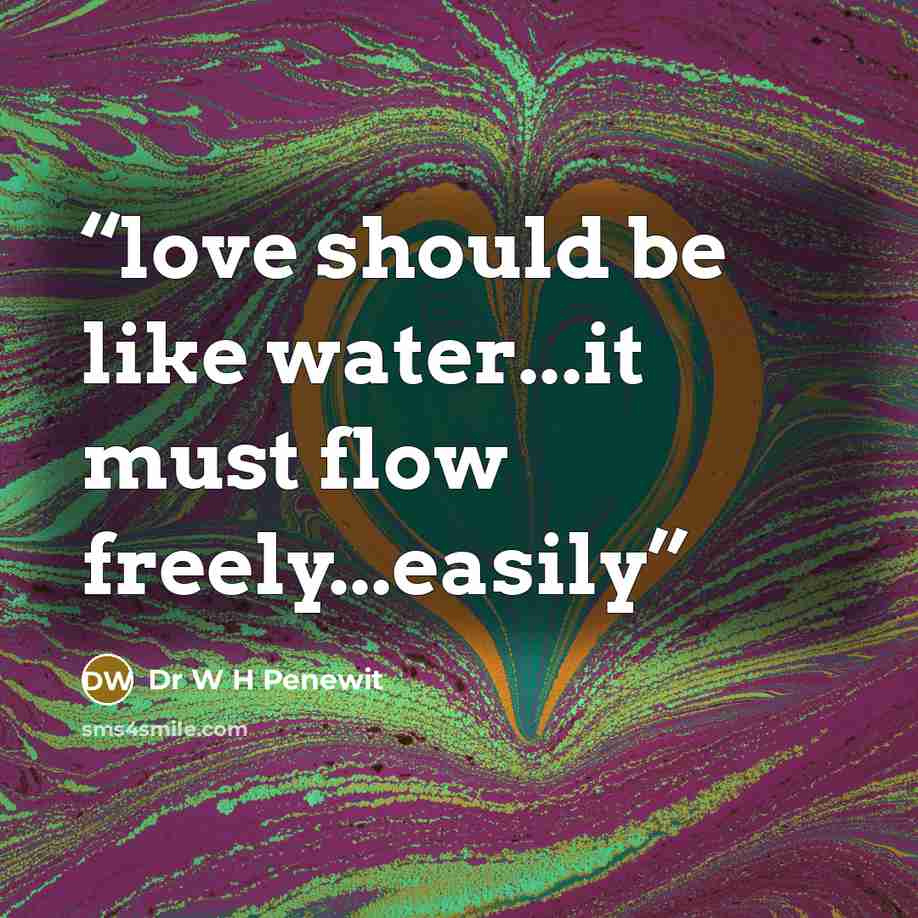 “love should be like water...it must flow freely...easily” quote by Dr W H Penewit