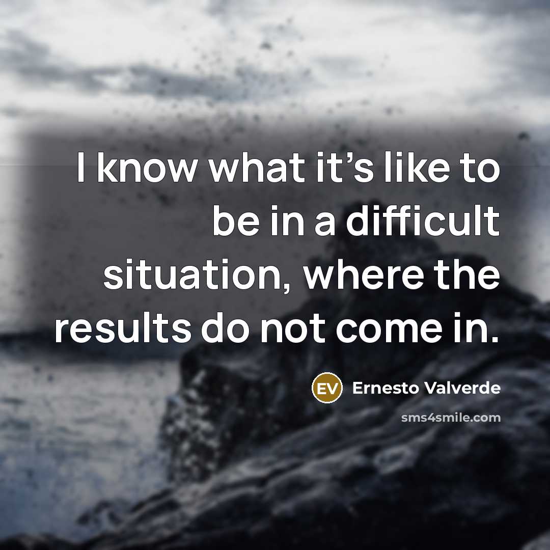 “I know what it's like to be in a difficult situation, where the results do not come in.” quote by Ernesto Valverde