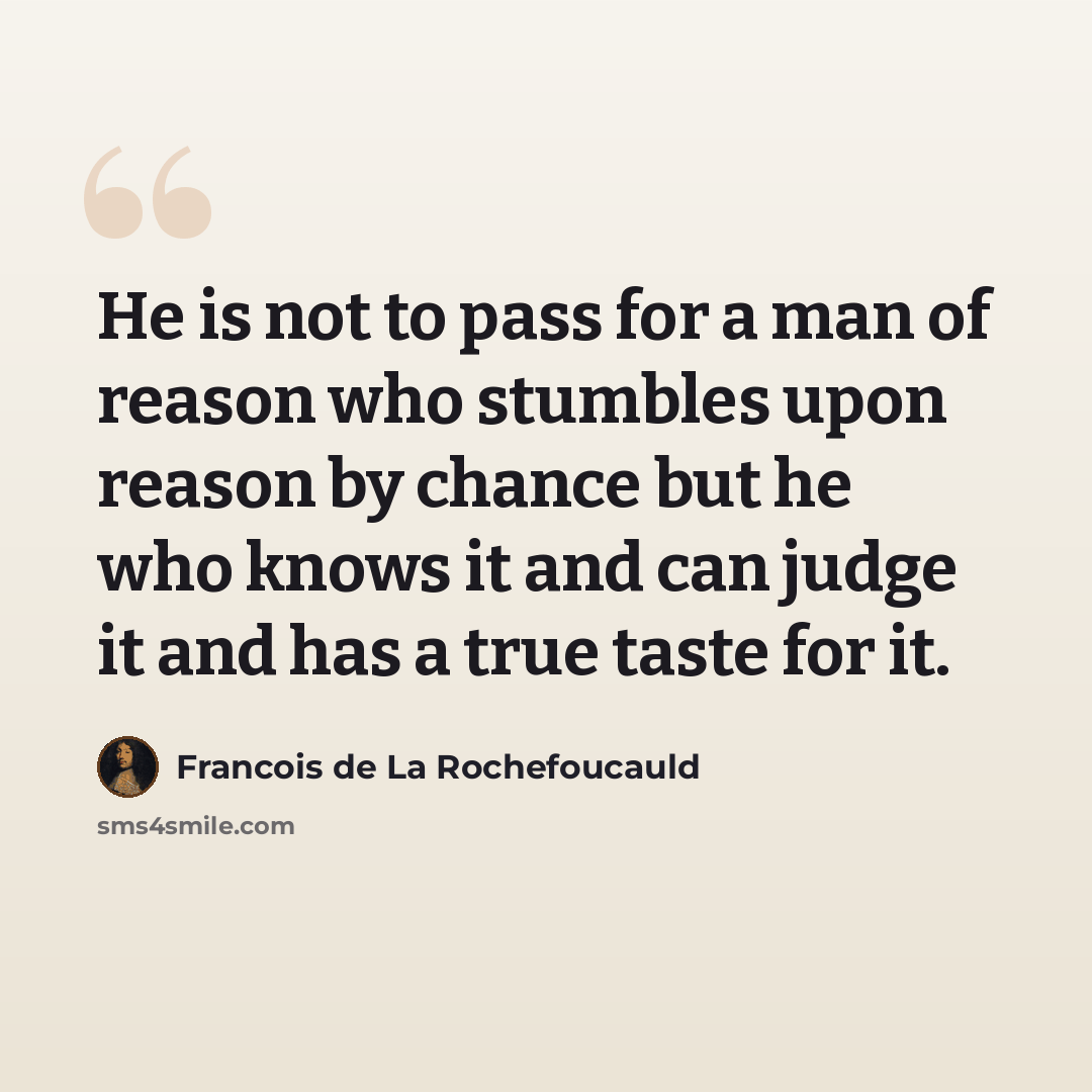 “He is not to pass for a man of reason who stumbles upon reason by chance but he who knows it and can judge it and has a true taste for it.” quote by Francois de La Rochefoucauld