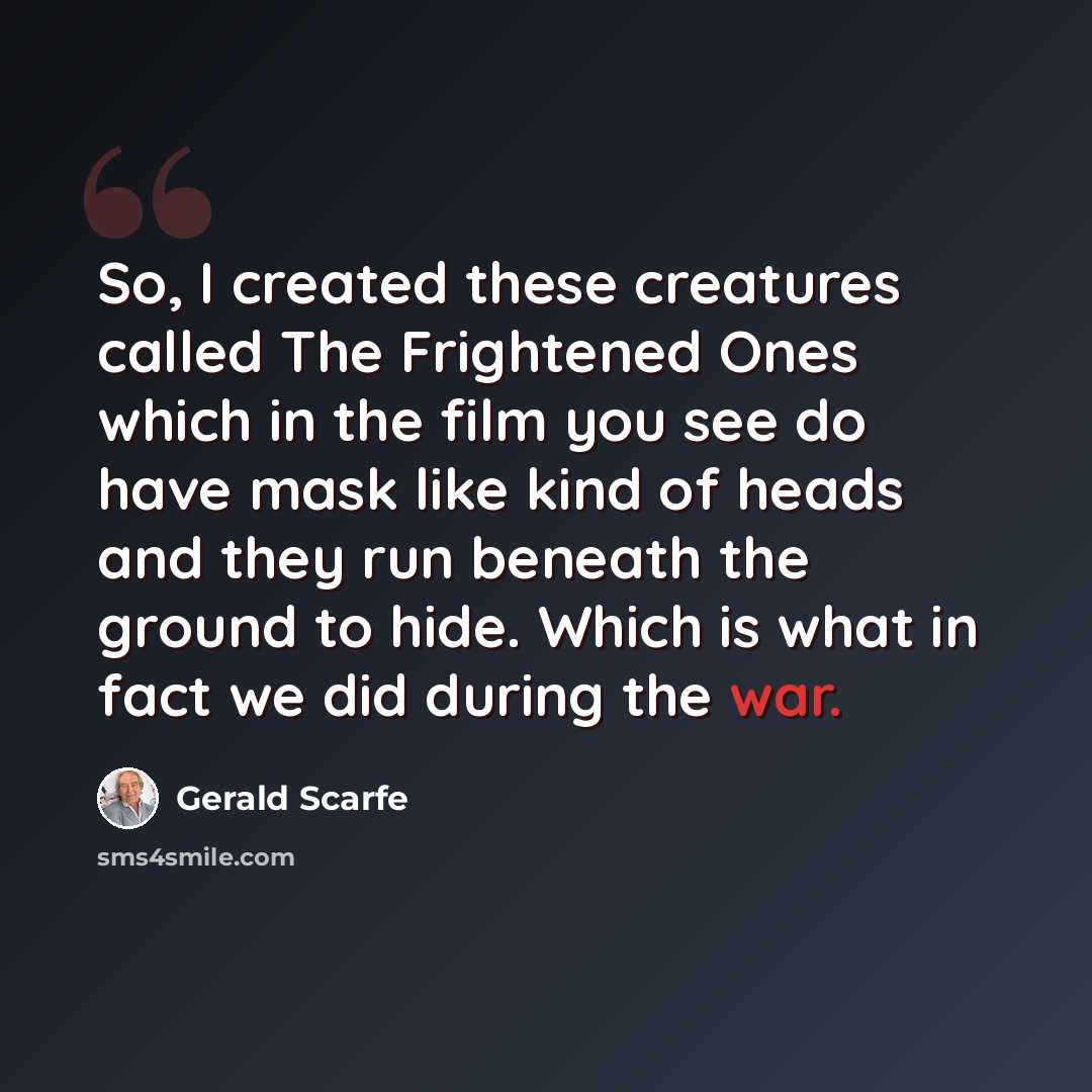 “So, I created these creatures called The Frightened Ones which in the film you see do have mask like kind of heads and they run beneath the ground to hide. Which is what in fact we did during the war.” quote by Gerald Scarfe