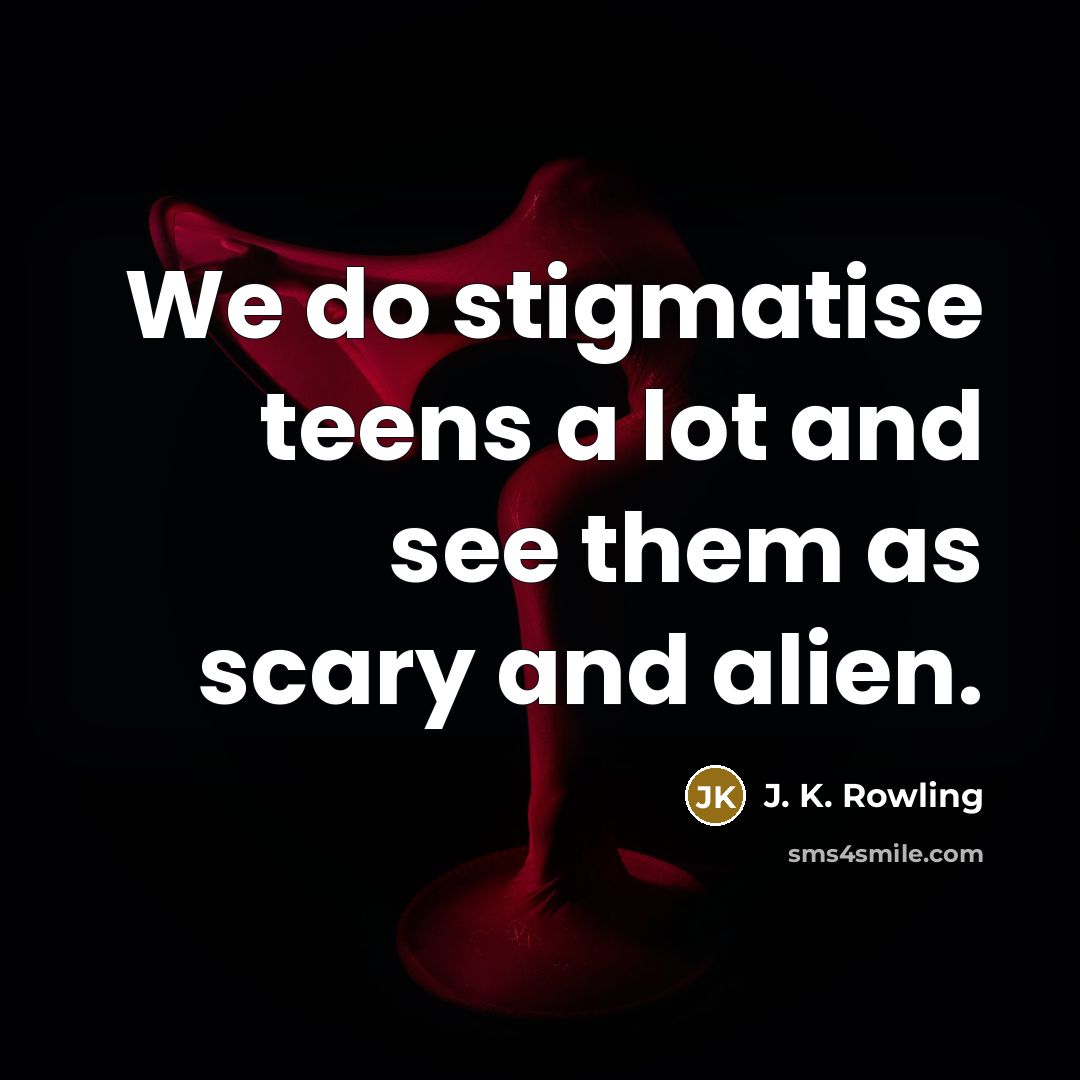 “We do stigmatise teens a lot and see them as scary and alien.” quote by J. K. Rowling