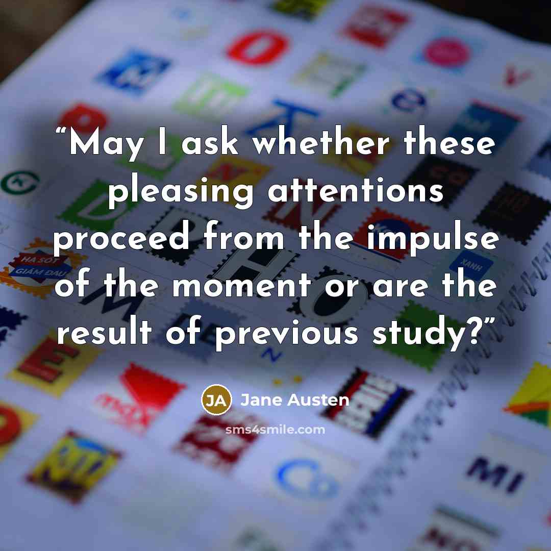 “May I ask whether these pleasing attentions proceed from the impulse of the moment or are the result of previous study?” quote by Jane Austen