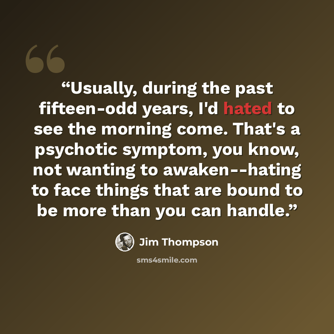 “Usually, during the past fifteen-odd years, I'd hated to see the morning come. That's a psychotic symptom, you know, not wanting to awaken--hating to face things that are bound to be more than you can handle.” quote by Jim Thompson