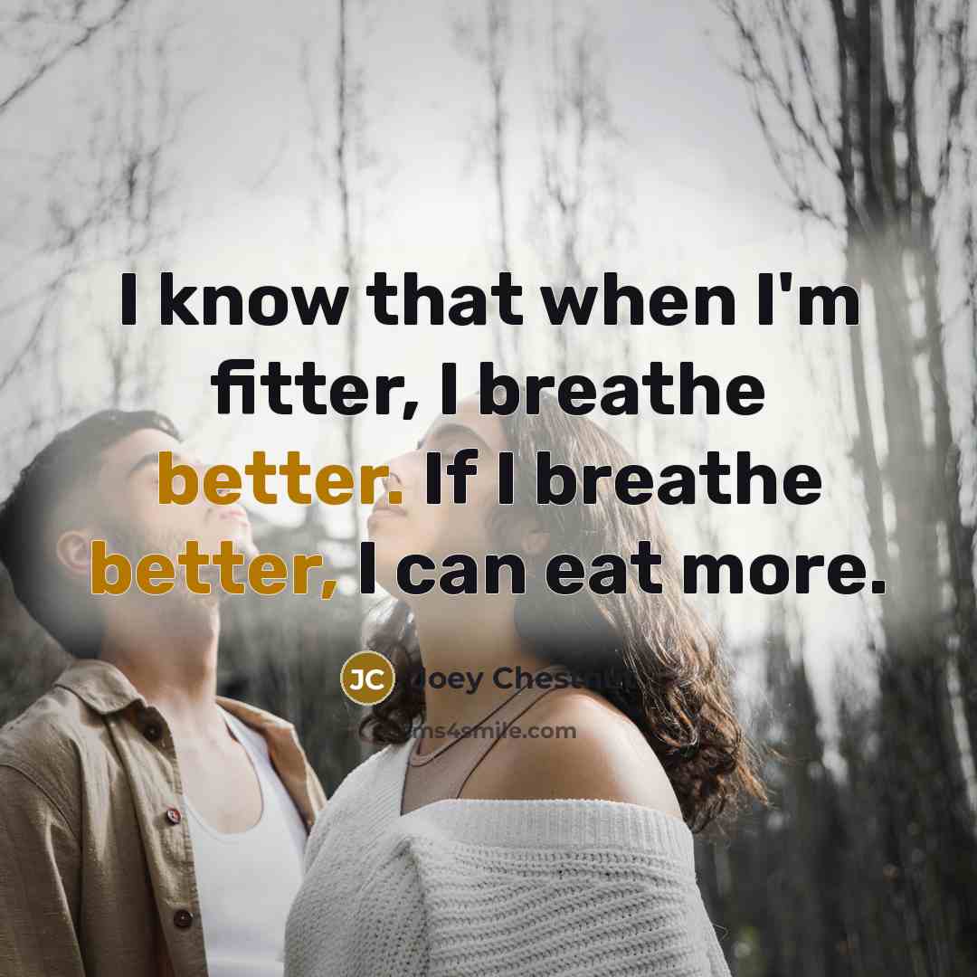 “I know that when I'm fitter, I breathe better. If I breathe better, I can eat more.” quote by Joey Chestnut