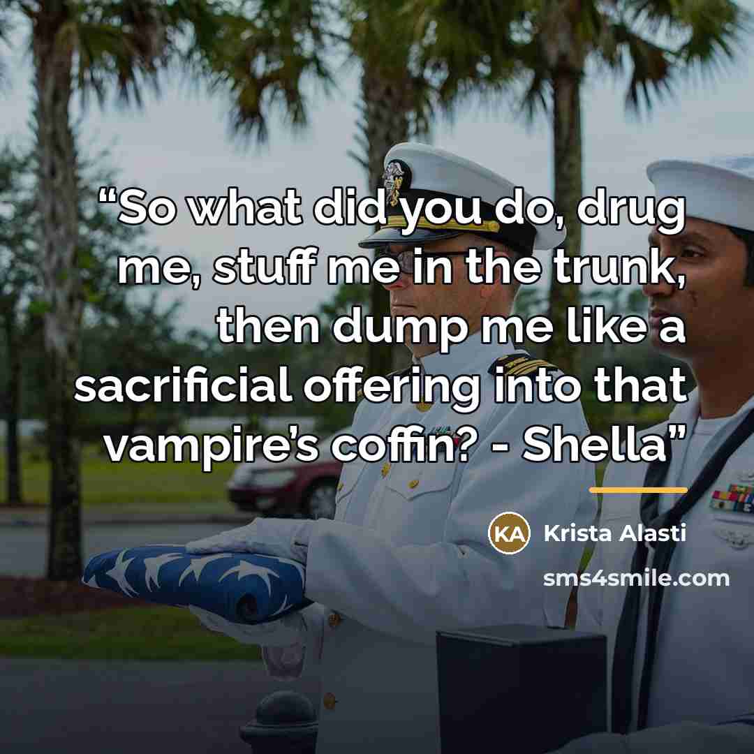 “So what did you do, drug me, stuff me in the trunk, then dump me like a sacrificial offering into that vampire’s coffin? - Shella” quote by Krista Alasti