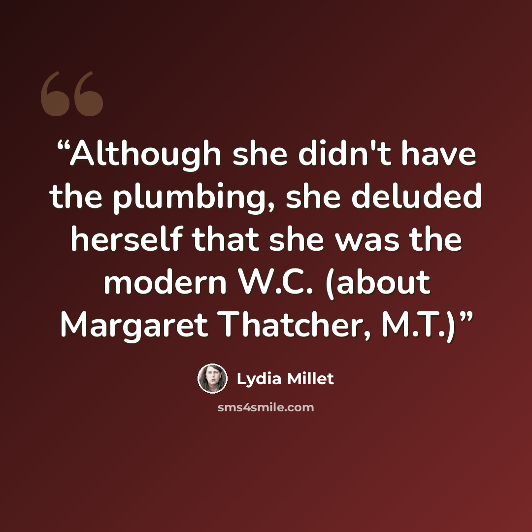 “Although she didn't have the plumbing, she deluded herself that she was the modern W.C. (about Margaret Thatcher, M.T.)” quote by Lydia Millet