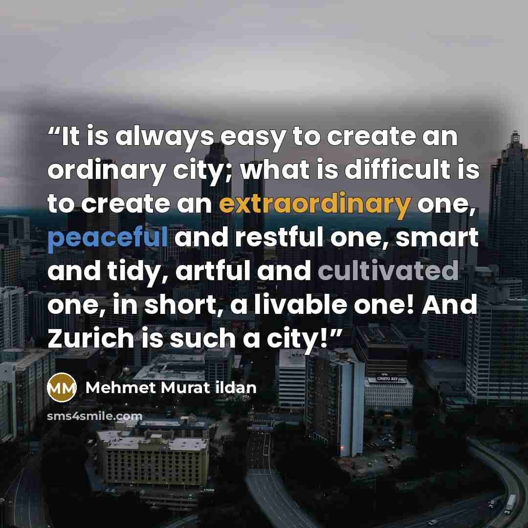 “It is always easy to create an ordinary city; what is difficult is to create an extraordinary one, peaceful and restful one, smart and tidy, artful and cultivated one, in short, a livable one! And Zurich is such a city!” quote by Mehmet Murat ildan