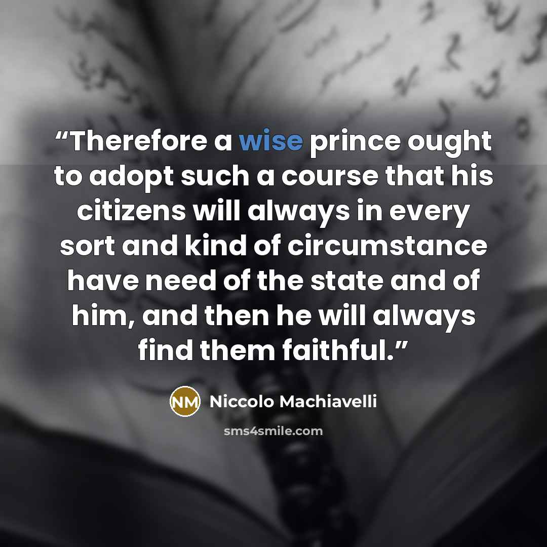 “Therefore a wise prince ought to adopt such a course that his citizens will always in every sort and kind of circumstance have need of the state and of him, and then he will always find them faithful.” quote by Niccolò Machiavelli