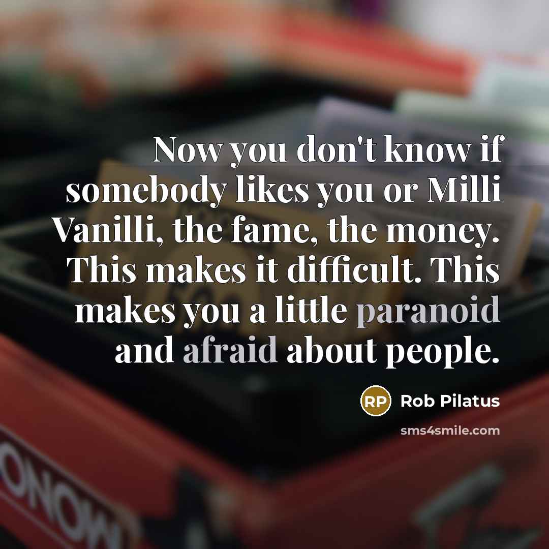 “Now you don't know if somebody likes you or Milli Vanilli, the fame, the money. This makes it difficult. This makes you a little paranoid and afraid about people.” quote by Rob Pilatus