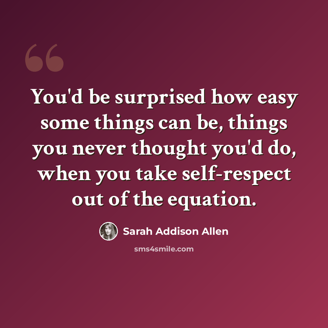 “You'd be surprised how easy some things can be, things you never thought you'd do, when you take self-respect out of the equation.” quote by Sarah Addison Allen