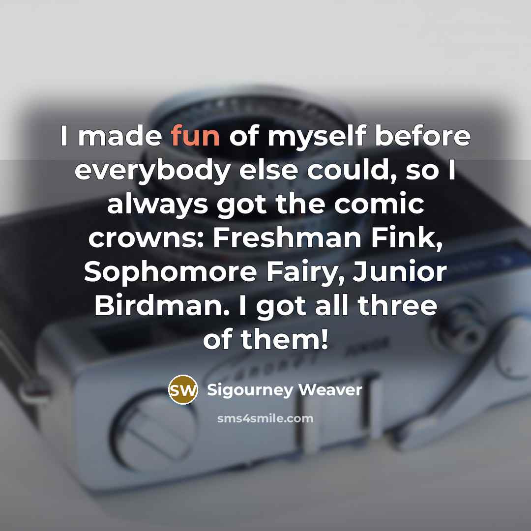 “I made fun of myself before everybody else could, so I always got the comic crowns: Freshman Fink, Sophomore Fairy, Junior Birdman. I got all three of them!” quote by Sigourney Weaver