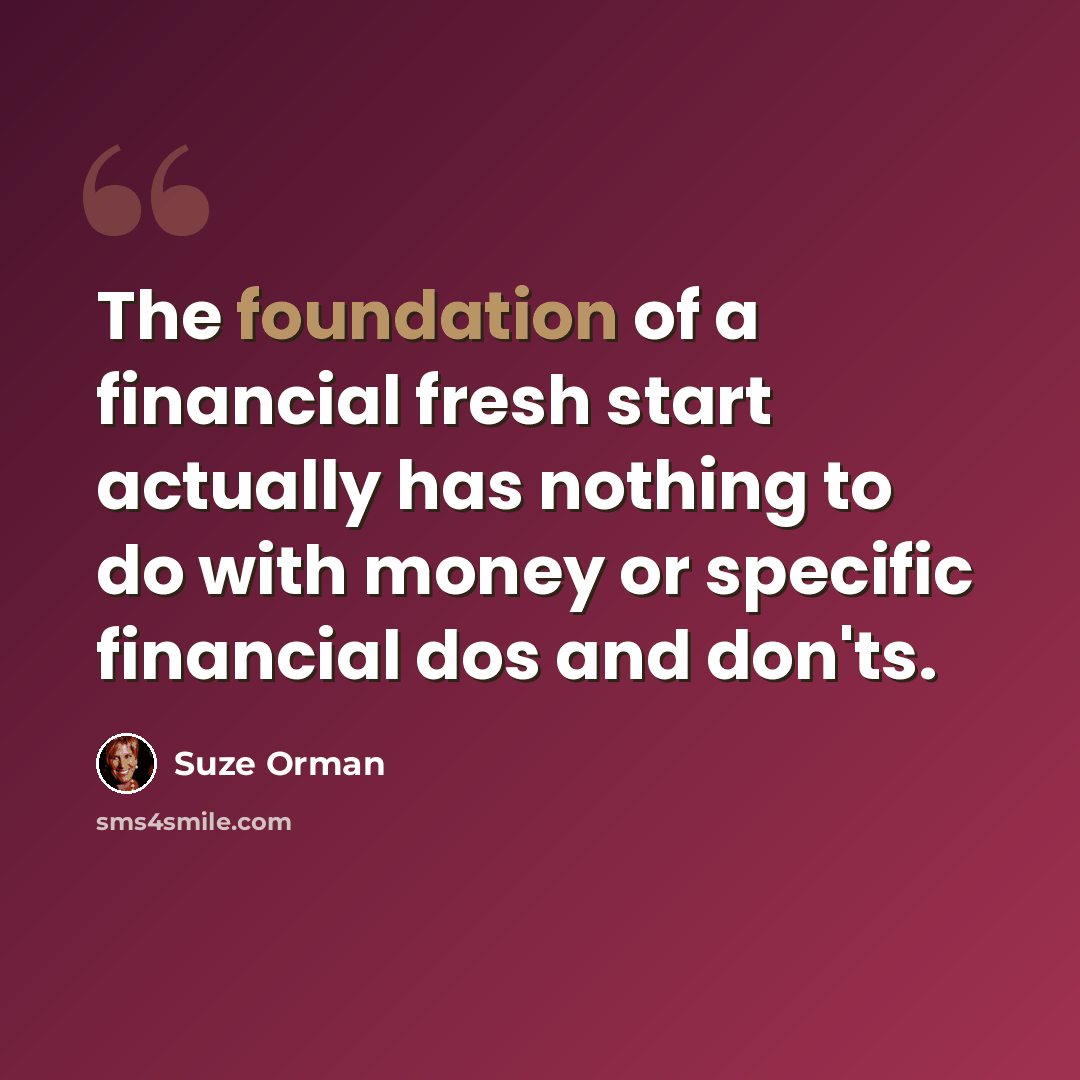 “The foundation of a financial fresh start actually has nothing to do with money or specific financial dos and don'ts.” quote by Suze Orman