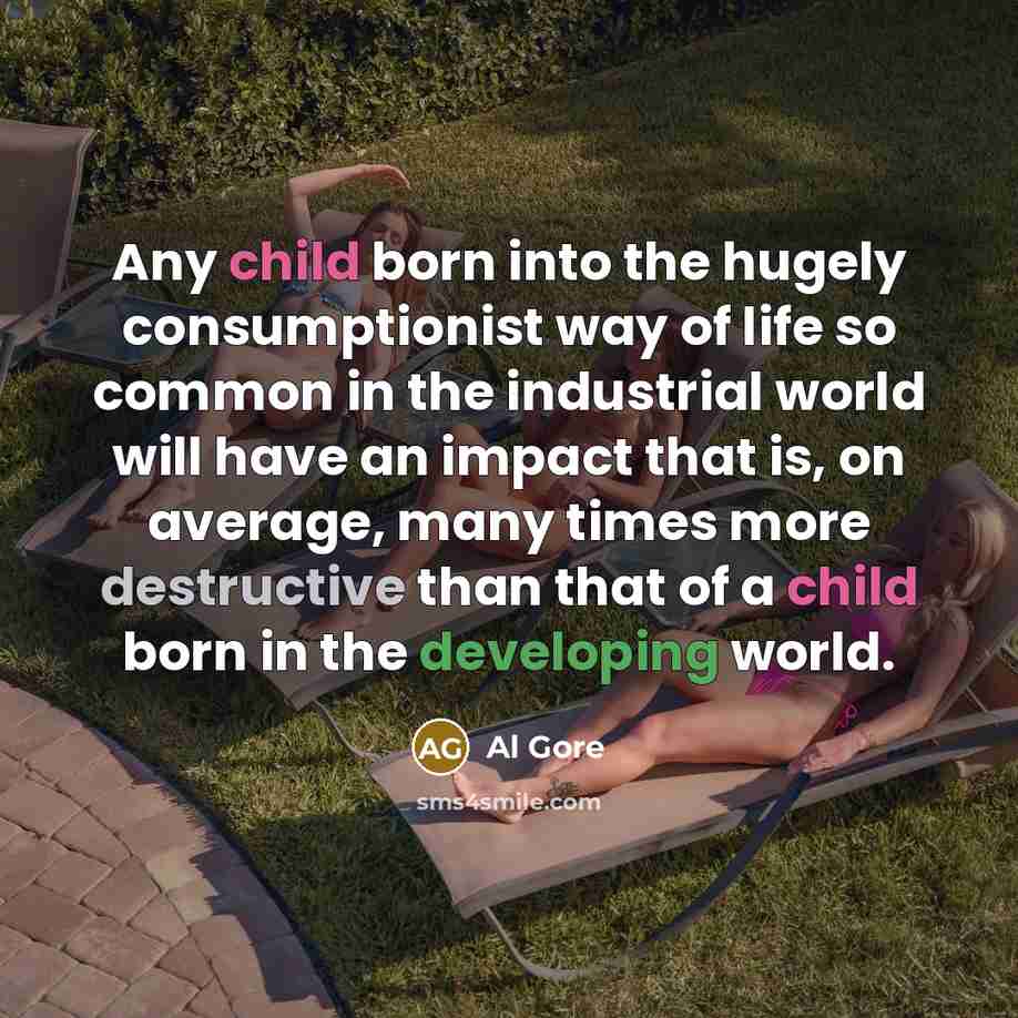 “Any child born into the hugely consumptionist way of life so common in the industrial world will have an impact that is, on average, many times more destructive than that of a child born in the developing world.” quote by Al Gore