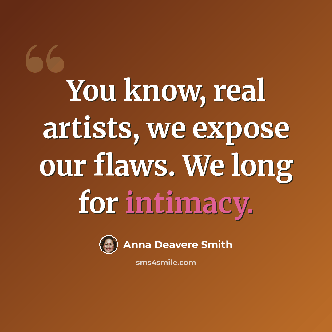 “You know, real artists, we expose our flaws. We long for intimacy.” quote by Anna Deavere Smith