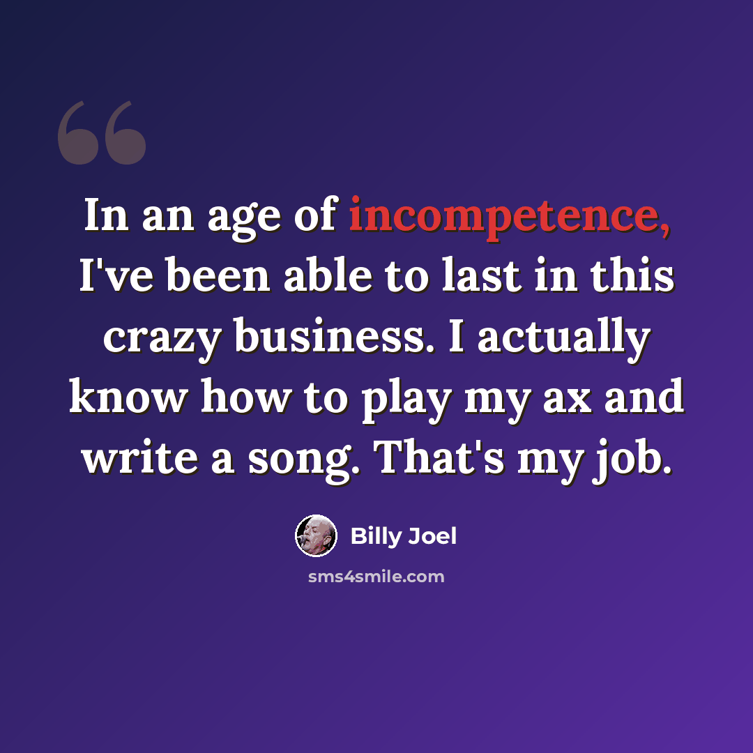“In an age of incompetence, I've been able to last in this crazy business. I actually know how to play my ax and write a song. That's my job.” quote by Billy Joel
