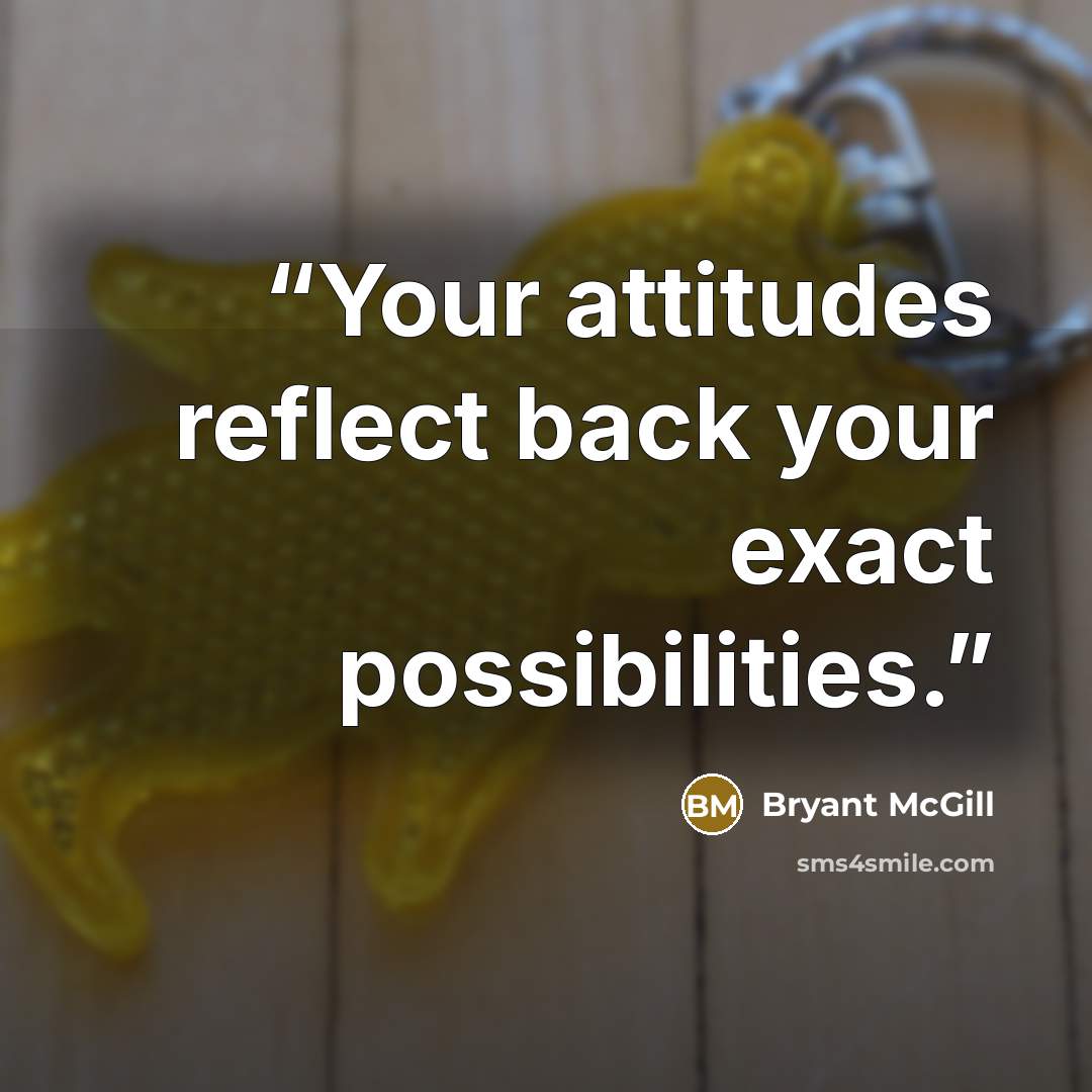 “Your attitudes reflect back your exact possibilities.” quote by Bryant McGill