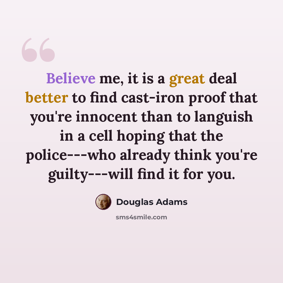 “Believe me, it is a great deal better to find cast-iron proof that you're innocent than to languish in a cell hoping that the police---who already think you're guilty---will find it for you.” quote by Douglas Adams