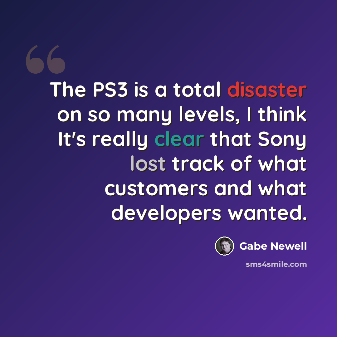 “The PS3 is a total disaster on so many levels, I think It's really clear that Sony lost track of what customers and what developers wanted.” quote by Gabe Newell