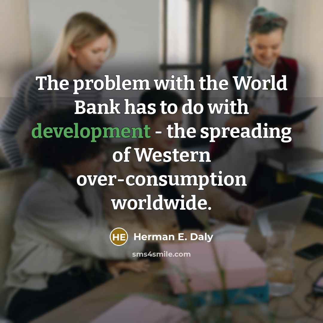 “The problem with the World Bank has to do with development - the spreading of Western over-consumption worldwide.” quote by Herman E. Daly