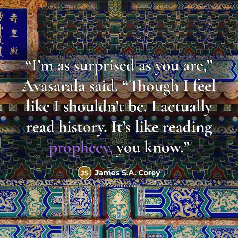 “I’m as surprised as you are,” Avasarala said. “Though I feel like I shouldn’t be. I actually read history. It’s like reading prophecy, you know.” quote by James S.A. Corey