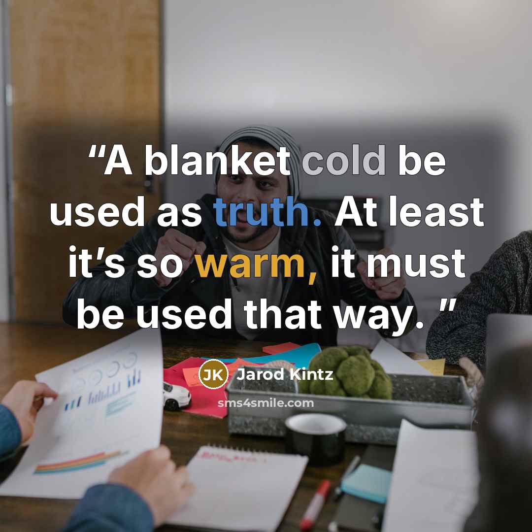 “A blanket cold be used as truth. At least it’s so warm, it must be used that way.” quote by Jarod Kintz