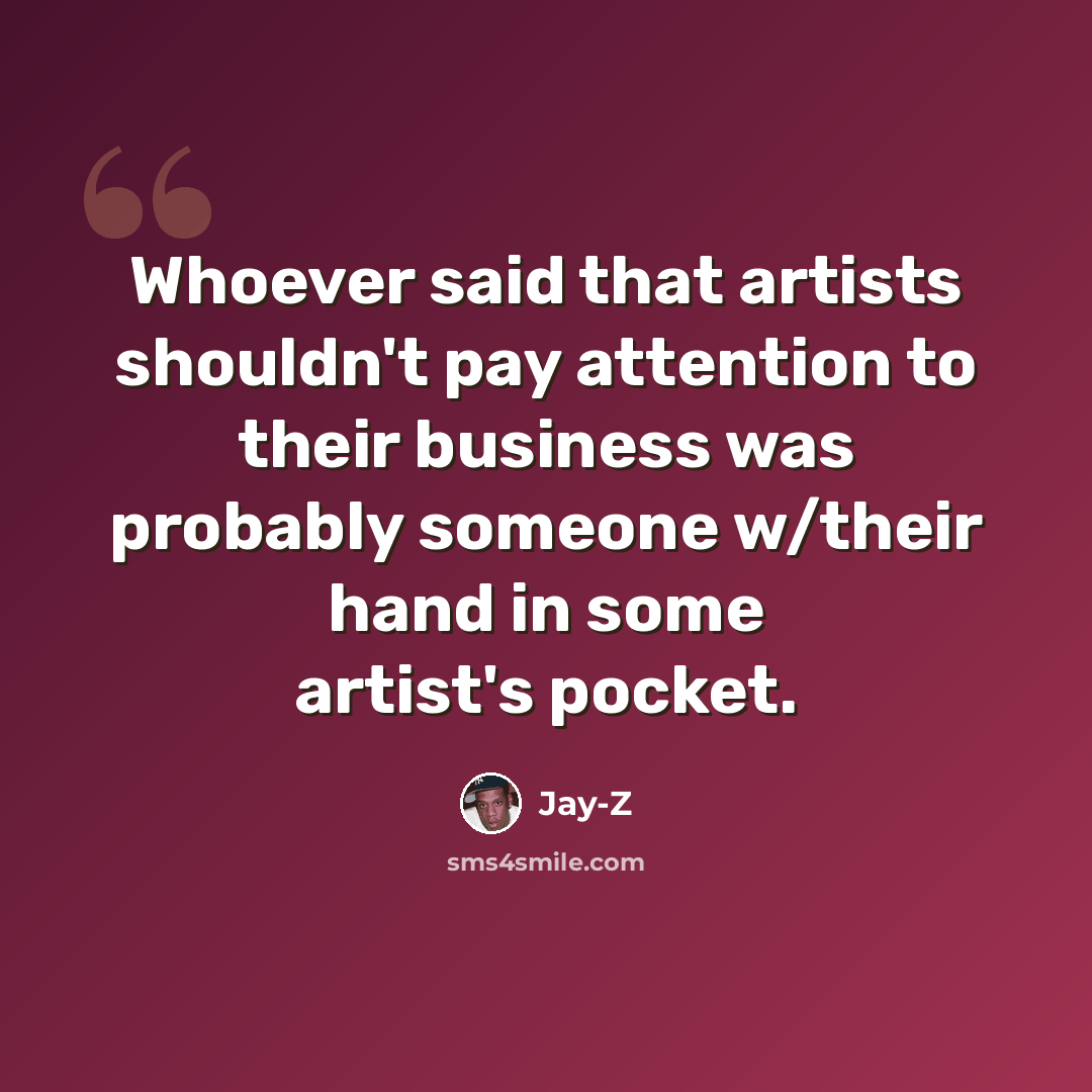 “Whoever said that artists shouldn't pay attention to their business was probably someone w/their hand in some artist's pocket.” quote by Jay-Z