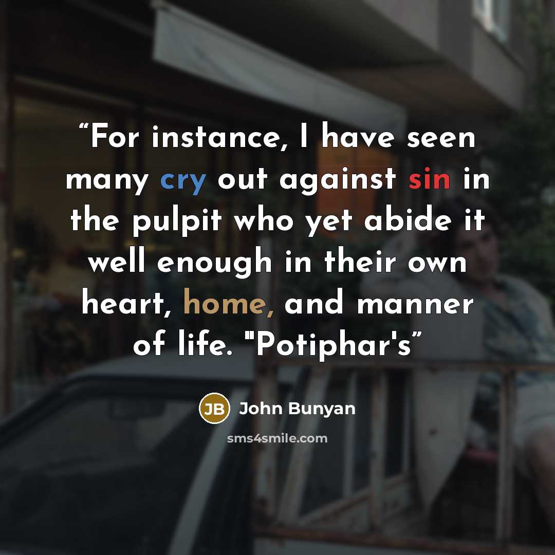 “For instance, I have seen many cry out against sin in the pulpit who yet abide it well enough in their own heart, home, and manner of life. "Potiphar's” quote by John Bunyan