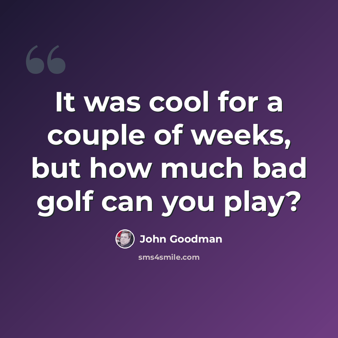 “It was cool for a couple of weeks, but how much bad golf can you play?” quote by John Goodman