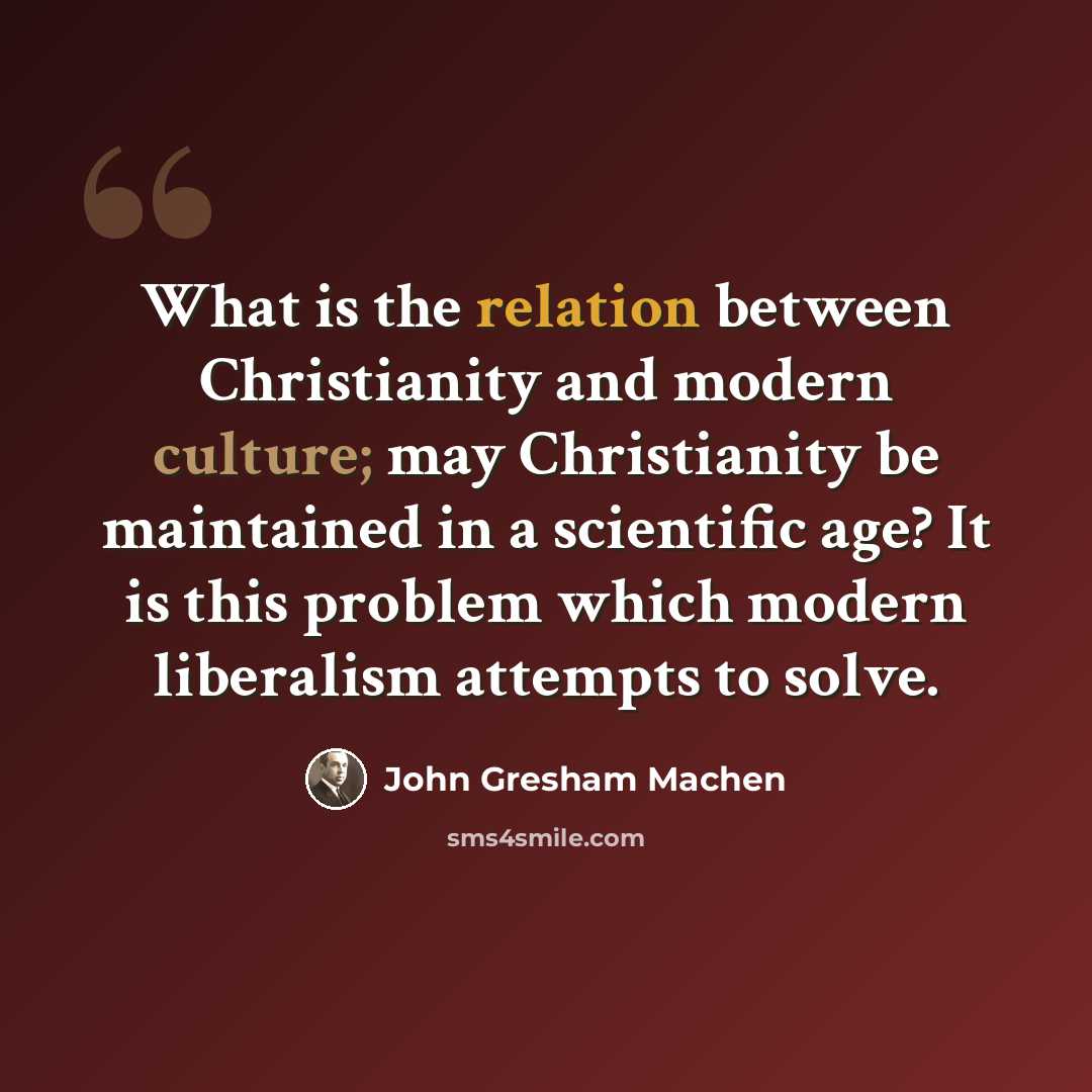 “What is the relation between Christianity and modern culture; may Christianity be maintained in a scientific age? It is this problem which modern liberalism attempts to solve.” quote by John Gresham Machen