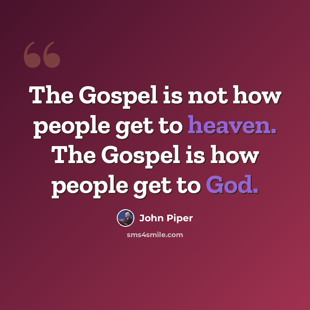 “The Gospel is not how people get to heaven. The Gospel is how people get to God.” quote by John Piper