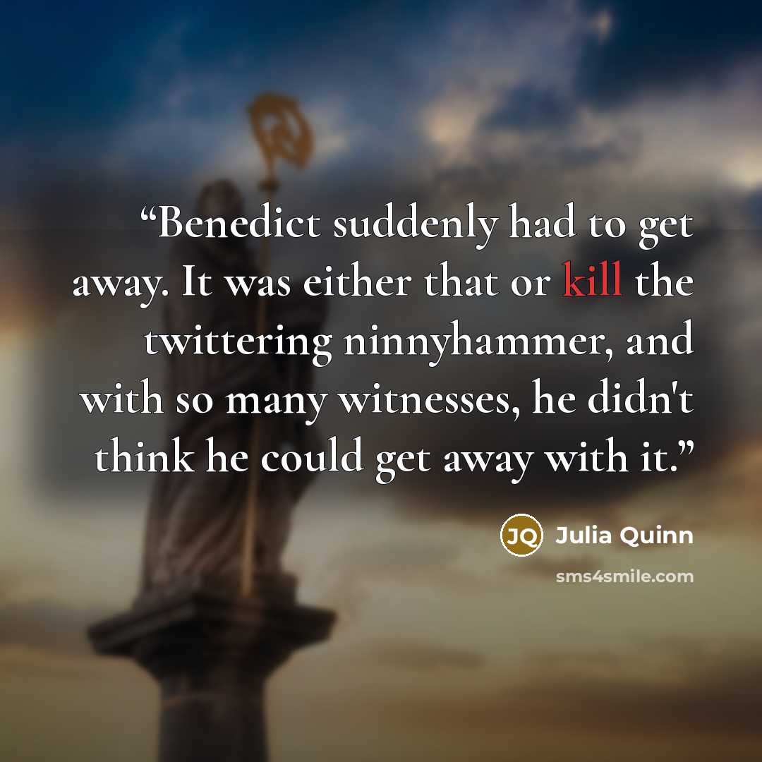 “Benedict suddenly had to get away. It was either that or kill the twittering ninnyhammer, and with so many witnesses, he didn't think he could get away with it.” quote by Julia Quinn