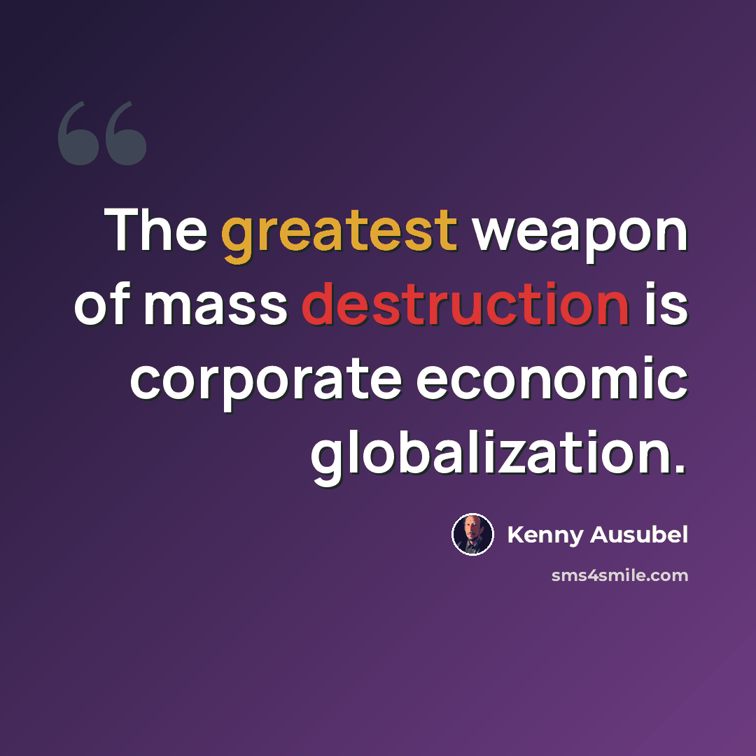 “The greatest weapon of mass destruction is corporate economic globalization.” quote by Kenny Ausubel