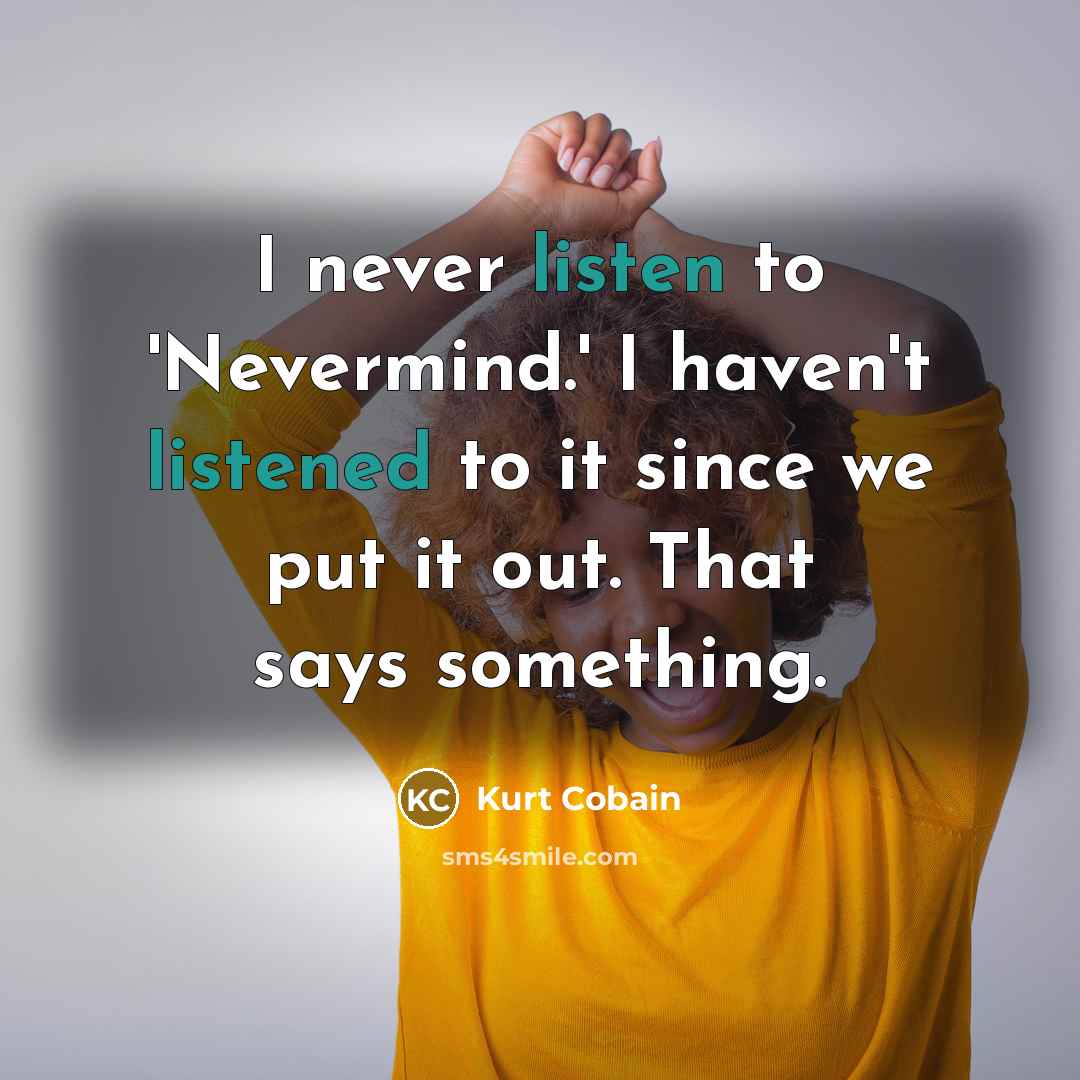 “I never listen to 'Nevermind.' I haven't listened to it since we put it out. That says something.” quote by Kurt Cobain