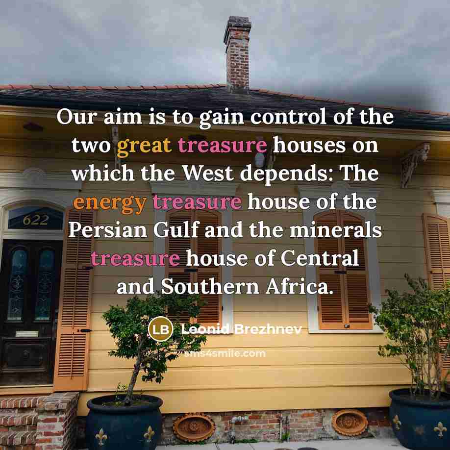 “Our aim is to gain control of the two great treasure houses on which the West depends: The energy treasure house of the Persian Gulf and the minerals treasure house of Central and Southern Africa.” quote by Leonid Brezhnev