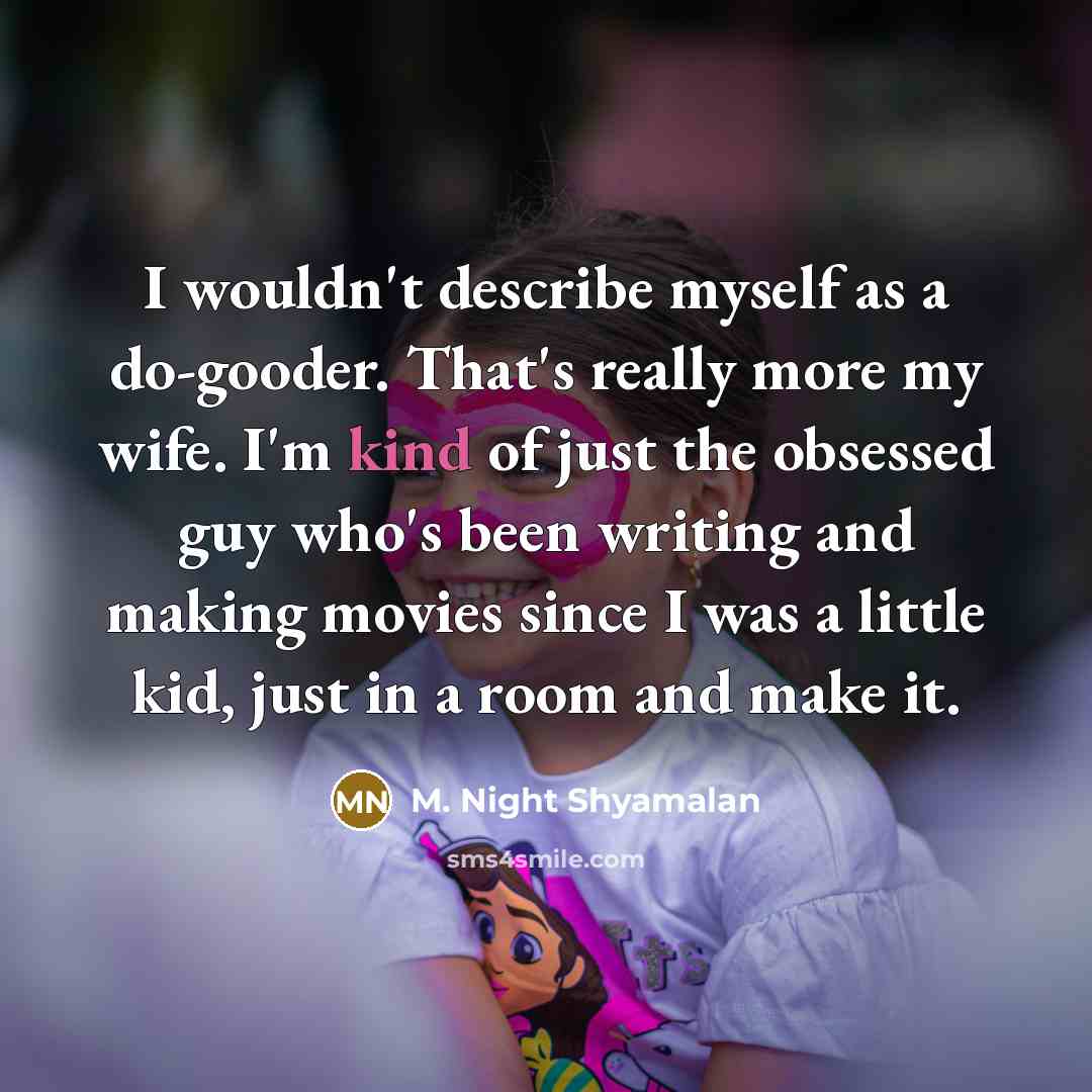 “I wouldn't describe myself as a do-gooder. That's really more my wife. I'm kind of just the obsessed guy who's been writing and making movies since I was a little kid, just in a room and make it.” quote by M. Night Shyamalan