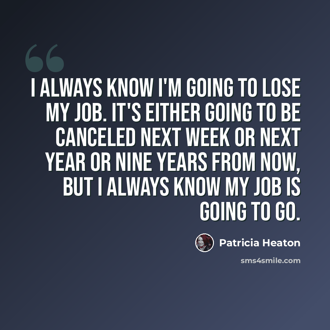 “I always know I'm going to lose my job. It's either going to be canceled next week or next year or nine years from now, but I always know my job is going to go.” quote by Patricia Heaton