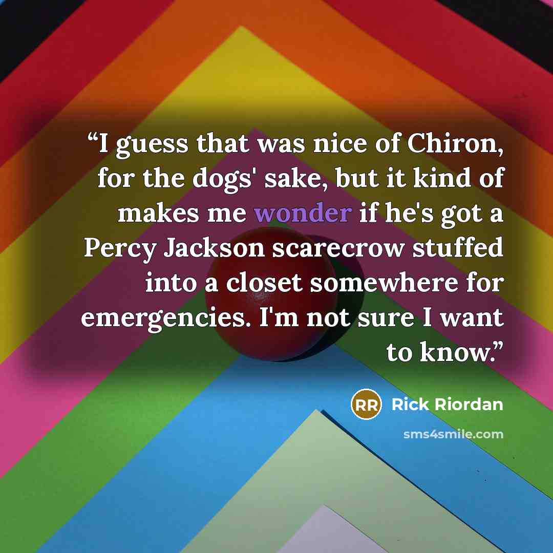 “I guess that was nice of Chiron, for the dogs' sake, but it kind of makes me wonder if he's got a Percy Jackson scarecrow stuffed into a closet somewhere for emergencies. I'm not sure I want to know.” quote by Rick Riordan