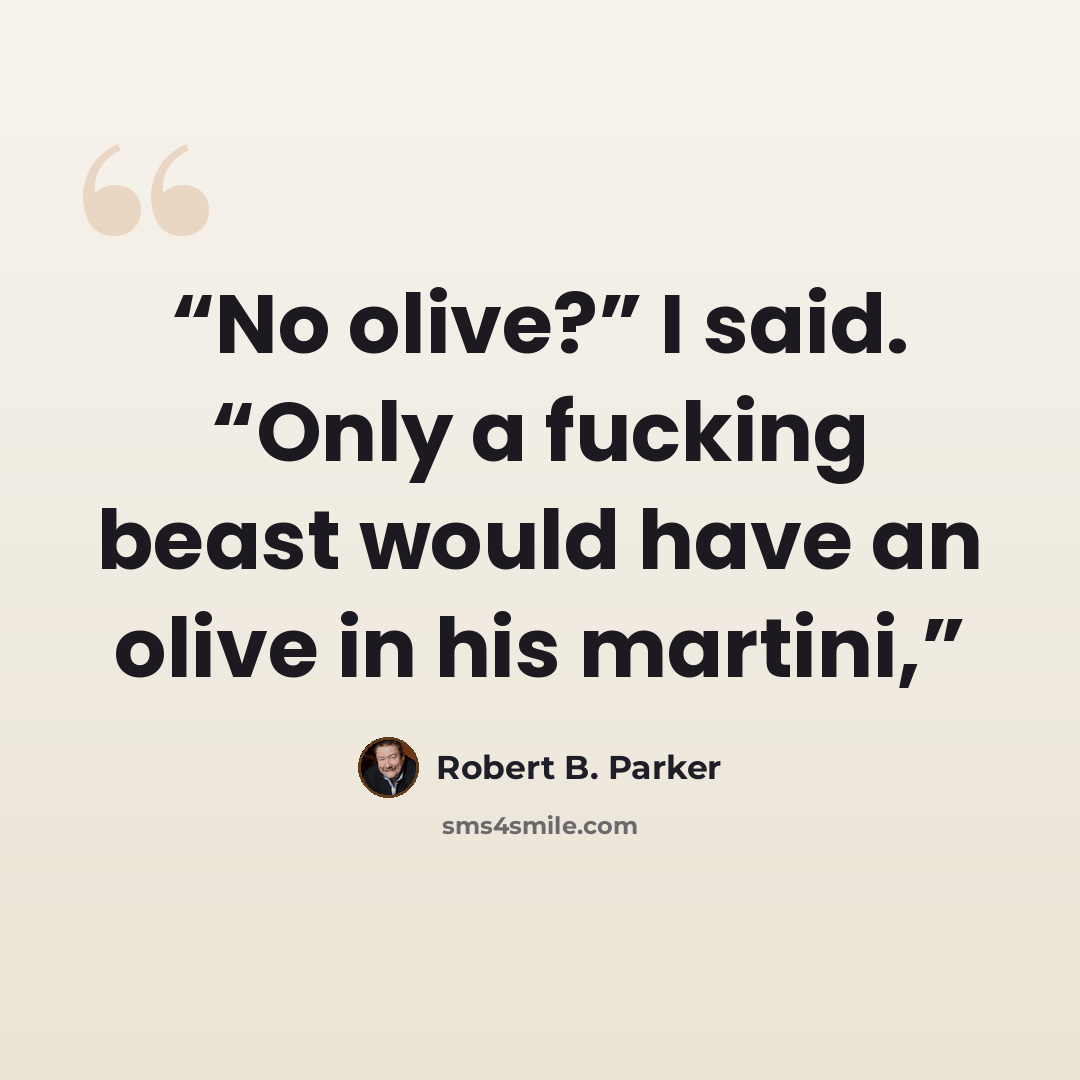 “No olive?” I said. “Only a fucking beast would have an olive in his martini,” quote by Robert B. Parker