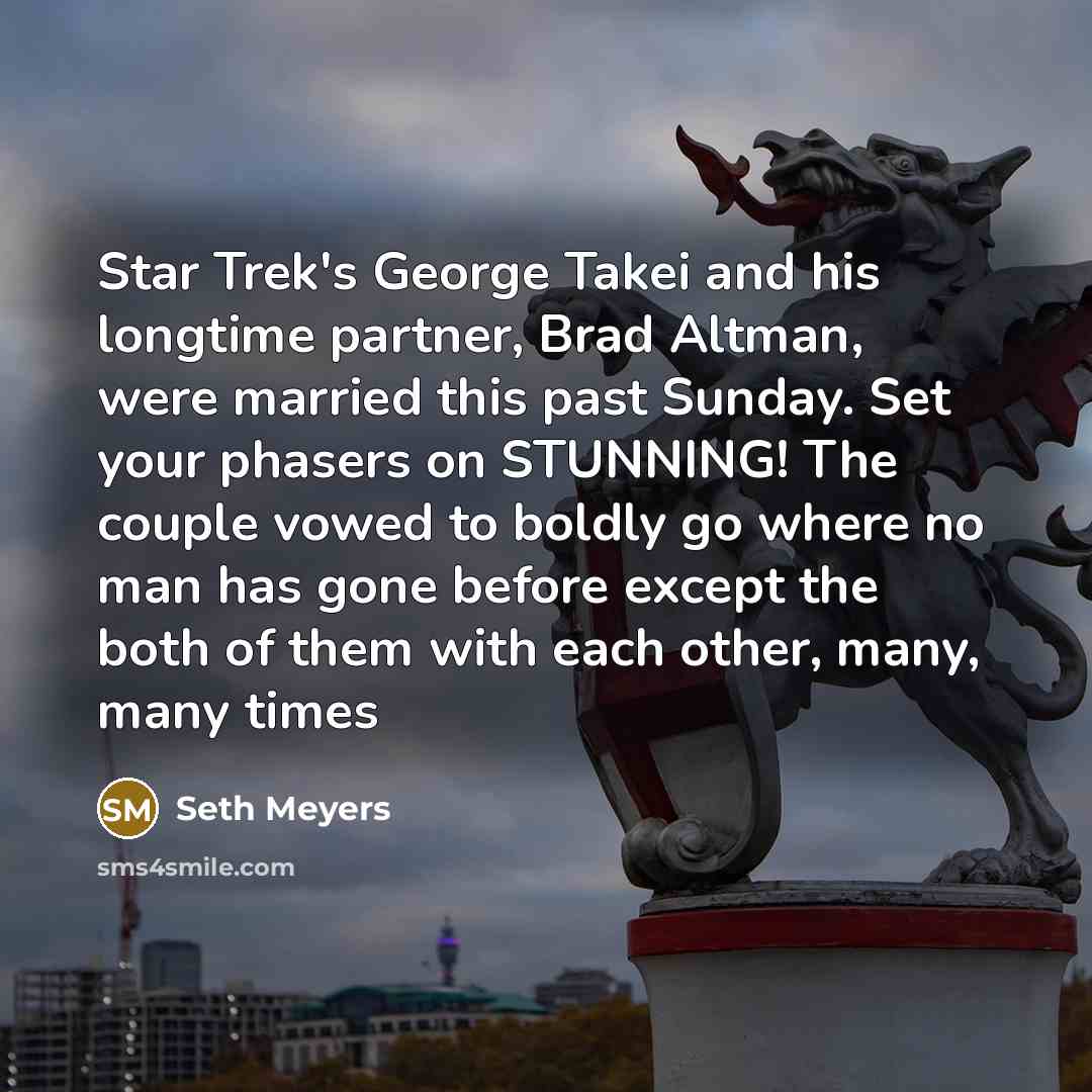 “Star Trek's George Takei and his longtime partner, Brad Altman, were married this past Sunday. Set your phasers on STUNNING! The couple vowed to boldly go where no man has gone before except the both of them with each other, many, many times” quote by Seth Meyers