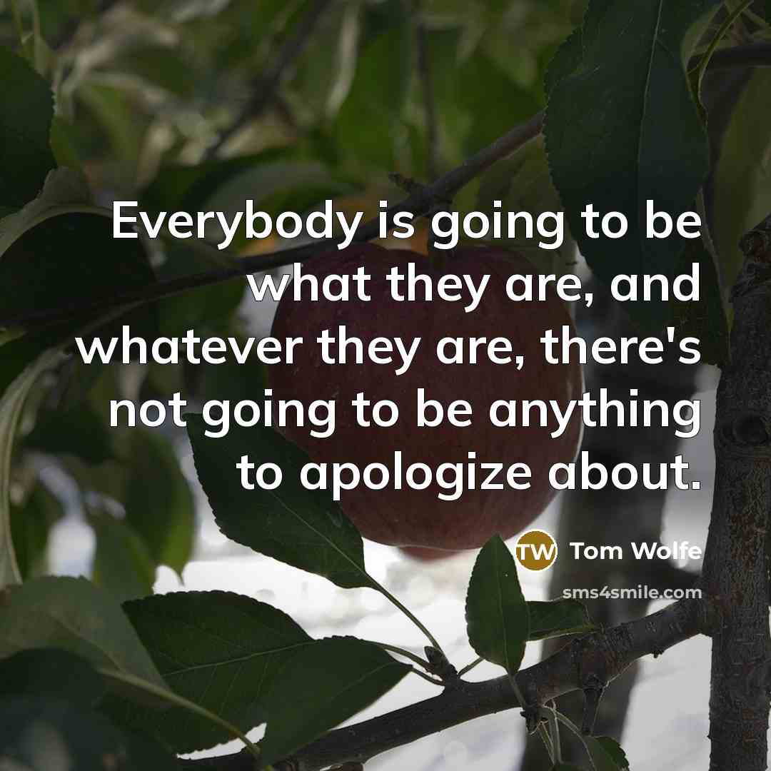 “Everybody is going to be what they are, and whatever they are, there's not going to be anything to apologize about.” quote by Tom Wolfe
