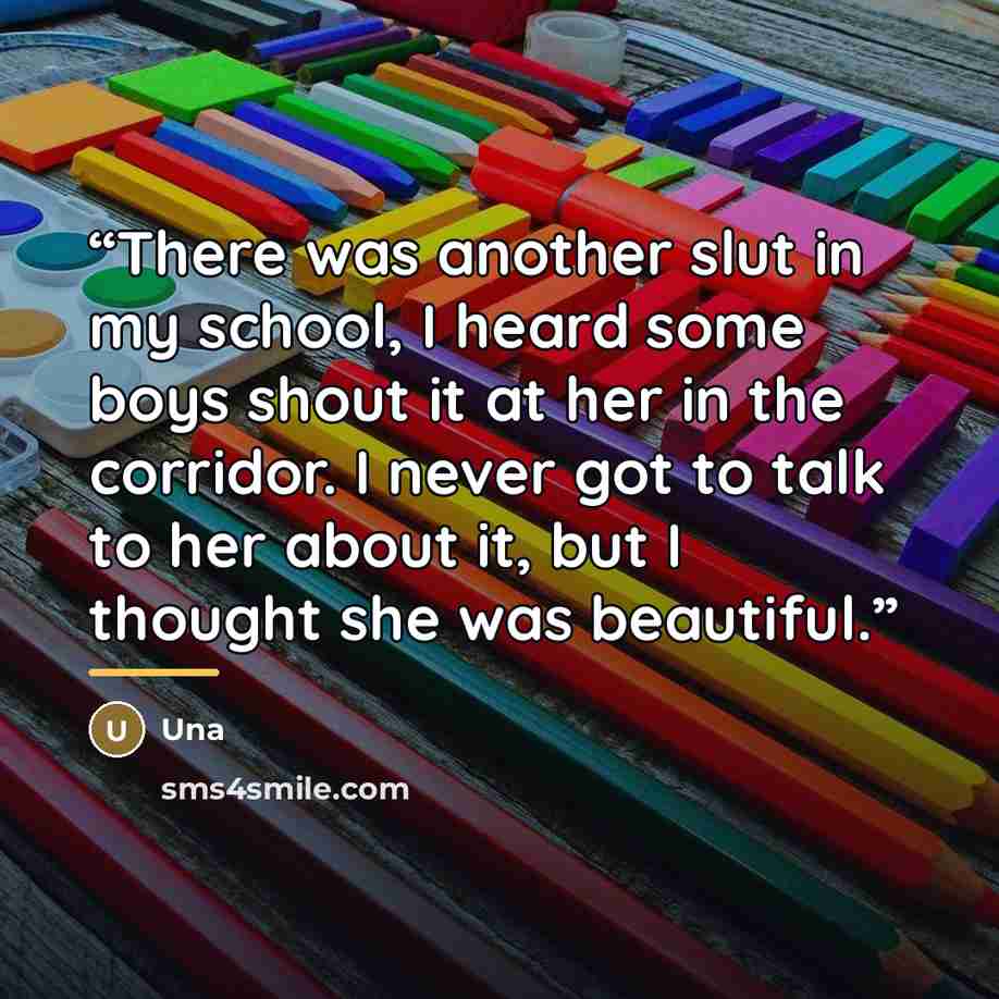 “There was another slut in my school, I heard some boys shout it at her in the corridor. I never got to talk to her about it, but I thought she was beautiful.” quote by Una