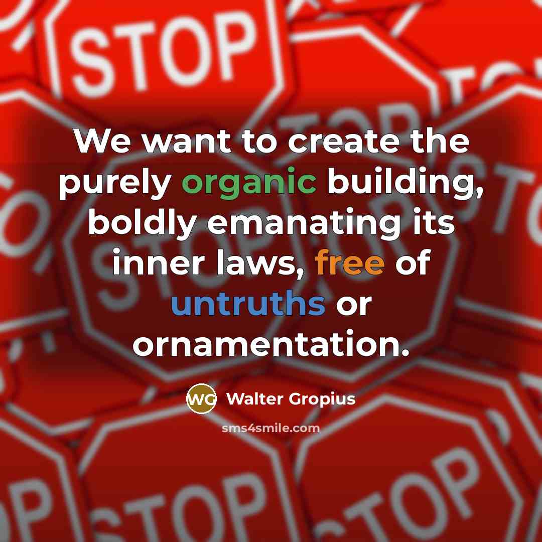 “We want to create the purely organic building, boldly emanating its inner laws, free of untruths or ornamentation.” quote by Walter Gropius