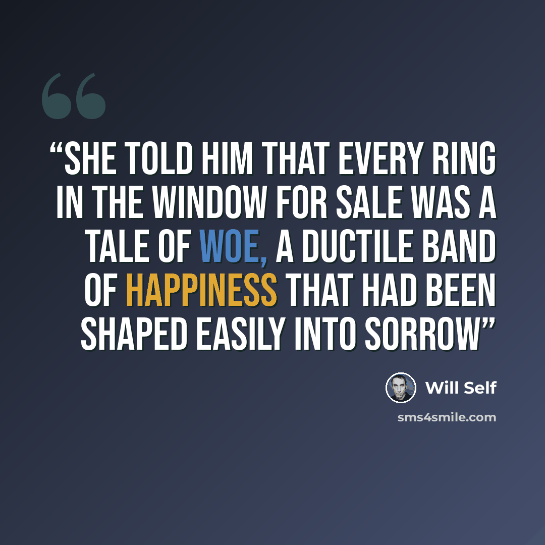“She told him that every ring in the window for sale was a tale of woe, a ductile band of happiness that had been shaped easily into sorrow” quote by Will Self